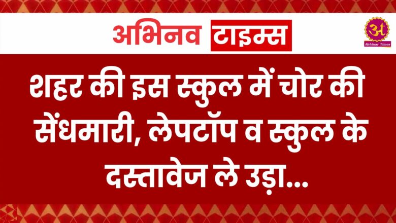 शहर की इस स्कुल में चोर की सेंधमारी, लेपटॉप व स्कुल के दस्तावेज ले उड़ा