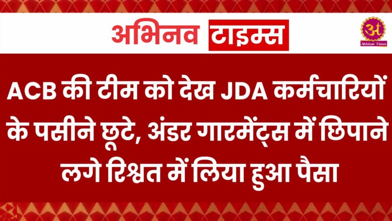 ACB की टीम को देख JDA कर्मचारियों के पसीने छूटे, अंडर गारमेंट्स में छिपाने लगे रिश्वत में लिया हुआ पैसा  