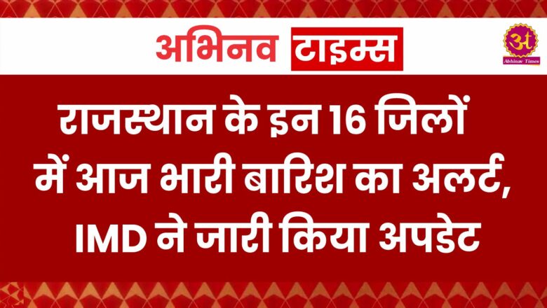 राजस्थान के इन 16 जिलों में आज भारी बारिश का अलर्ट, IMD ने जारी किया अपडेट