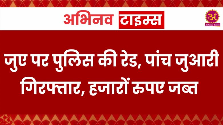 जुए पर पुलिस की रेड, पांच जुआरी गिरफ्तार, हजारों रुपए जब्त