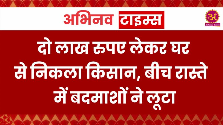 दो लाख रुपए लेकर घर से निकला किसान, बीच रास्ते में लूट