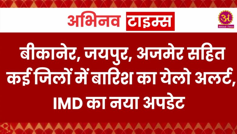 बीकानेर, जयपुर, अजमेर सहित कई जिलों में बारिश का येलो अलर्ट, IMD का नया अपडेट