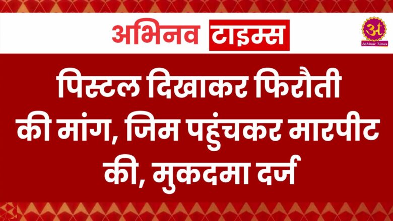 पिस्टल दिखाकर फिरौती की मांग, जिम पहुंचकर मारपीट की