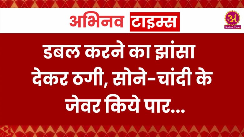 डबल करने का झांसा देकर ठगी, सोने-चांदी के जेवर किये पार