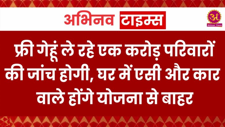 फ्री गेहूं ले रहे एक करोड़ परिवारों की जांच होगी, घर में एसी और कार वाले होंगे योजना से बाहर