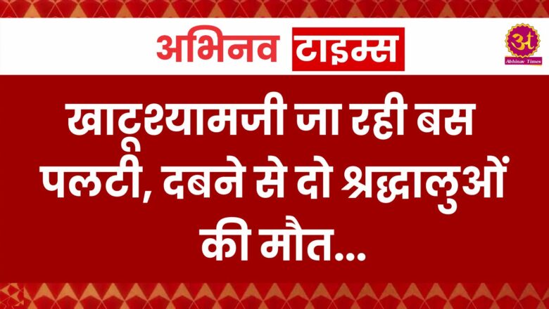 खाटूश्यामजी जा रही बस पलटी, नीचे दबने से दो श्रद्धालुओं की मौत