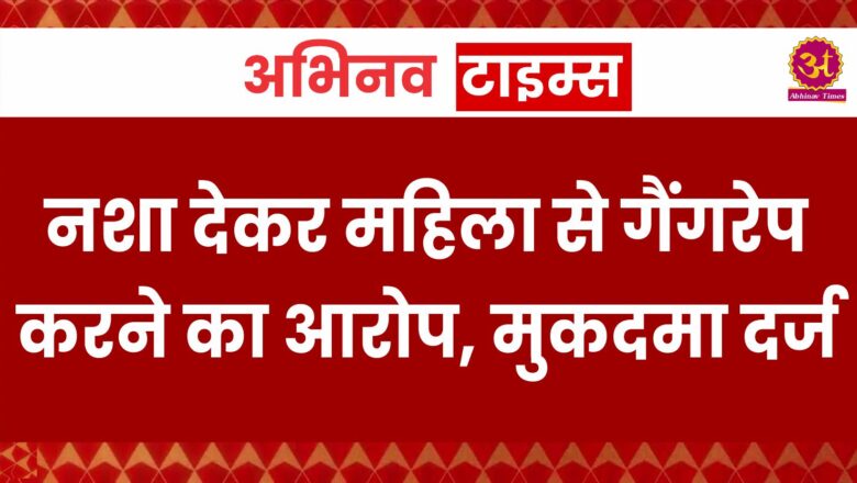 नशा देकर महिला से गैंगरेप करने का आरोप, मुकदमा दर्ज