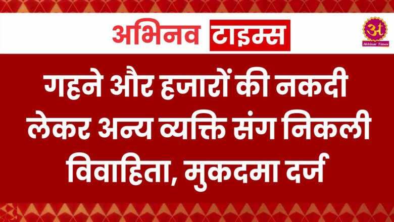 बीकानेर: गहने और हजारों की नकदी लेकर अन्य व्यक्ति संग निकली विवाहिता, मुकदमा दर्ज…