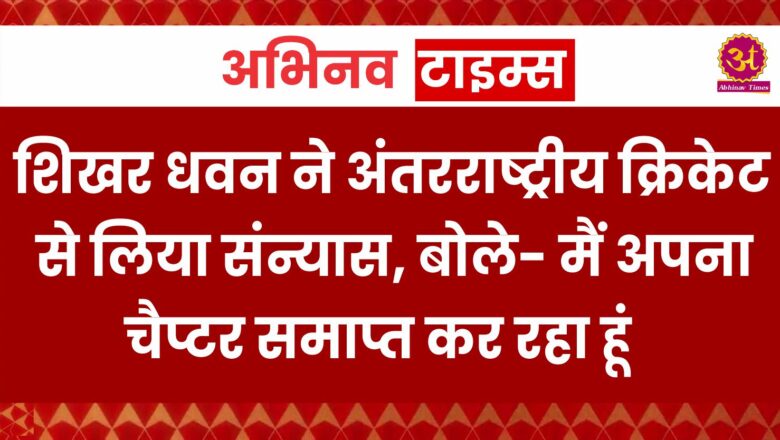 शिखर धवन ने अंतरराष्ट्रीय क्रिकेट से लिया संन्यास, बोले- मैं अपना चैप्टर समाप्त कर रहा हूं