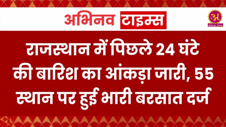 राजस्थान में पिछले 24 घंटे की बारिश का आंकड़ा जारी, 55 स्थान पर हुई भारी बरसात दर्ज