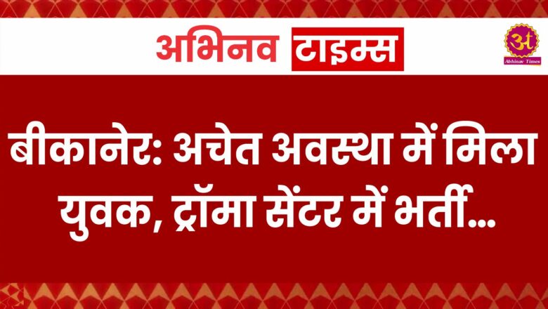 बीकानेर: अचेत अवस्था में मिला युवक, ट्रॉमा सेंटर में  भर्ती…