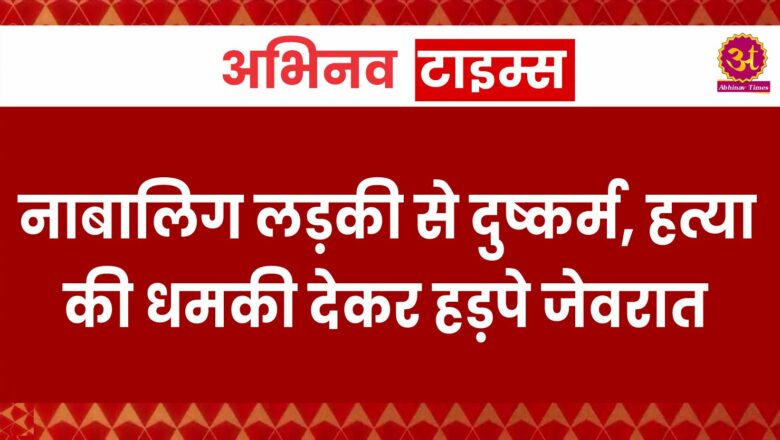 नाबालिग लड़की से दुष्कर्म, हत्या की धमकी देकर हड़पे जेवरात