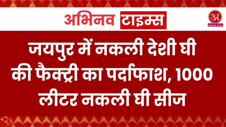 जयपुर में नकली देशी घी की फैक्ट्री का पर्दाफाश, 1000 लीटर नकली घी सीज