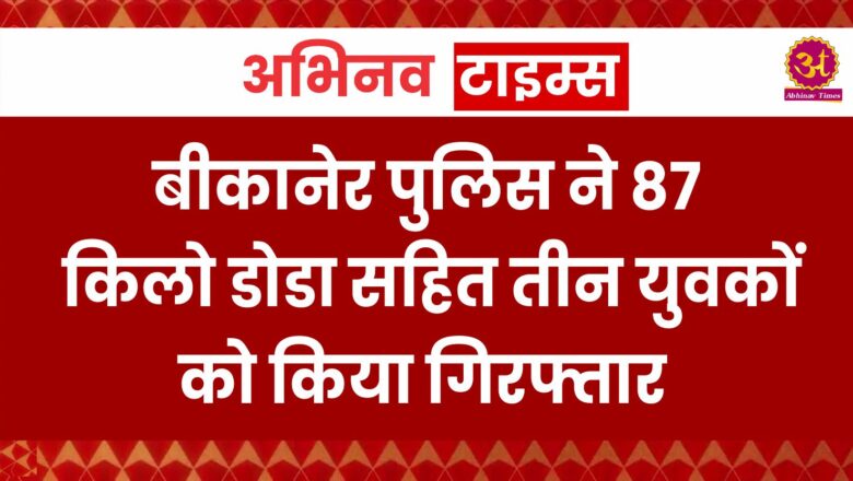 बीकानेर पुलिस ने 87 किलो डोडा सहित तीन युवकों को किया गिरफ्तार