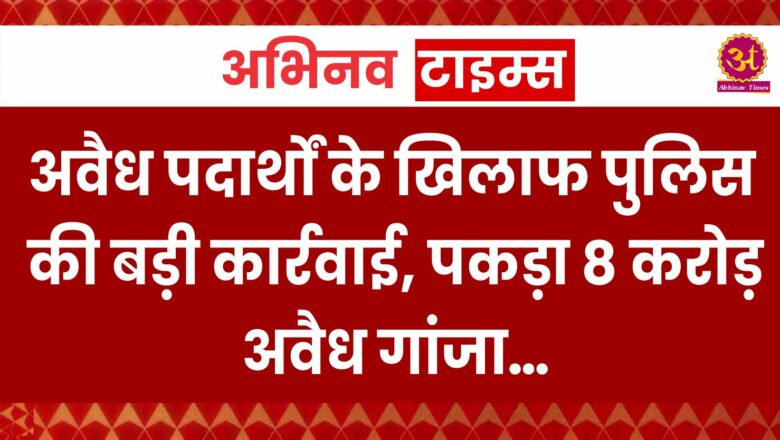 अवैध पदार्थों के खिलाफ पुलिस की बड़ी कार्रवाई, पकड़ा 8 करोड़ अवैध गांजा…