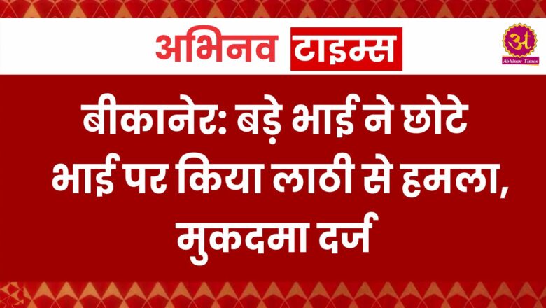 बीकानेर: बड़े भाई ने छोटे भाई पर किया लाठी से हमला, मुकदमा दर्ज