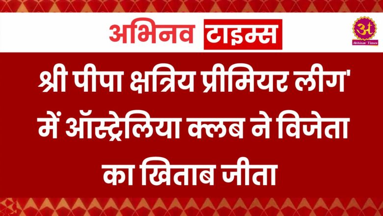 श्री पीपा क्षत्रिय प्रीमियर लीग’ में ऑस्ट्रेलिया क्लब ने विजेता का खिताब जीता