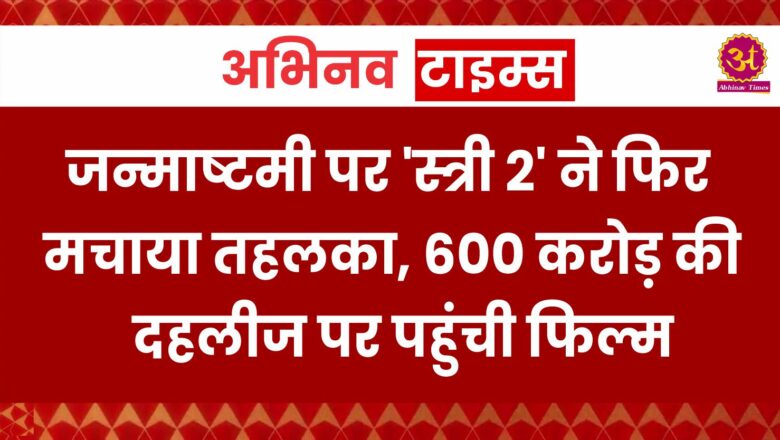 जन्‍माष्‍टमी पर ‘स्‍त्री 2’ ने फिर मचाया तहलका, 600 करोड़ की दहलीज पर पहुंची फिल्‍म