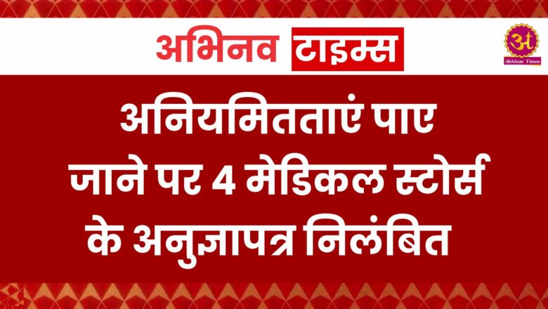 अनियमितताएं पाए जाने पर 4 मेडिकल स्टोर्स के अनुज्ञापत्र निलंबित