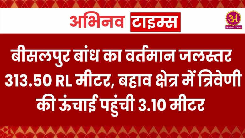 बीसलपुर बांध का वर्तमान जलस्तर 313.50 RL मीटर, बहाव क्षेत्र में त्रिवेणी की ऊंचाई पहुंची 3.10 मीटर