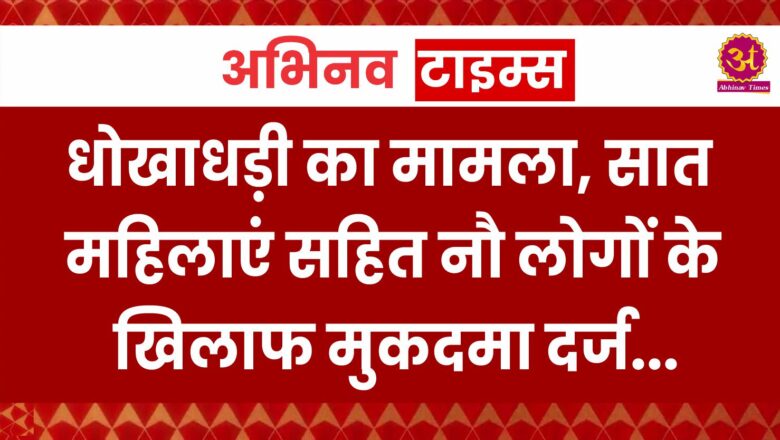 धोखाधड़ी का मामला, सात महिलाएं सहित नौ लोगों के खिलाफ मुकदमा दर्ज