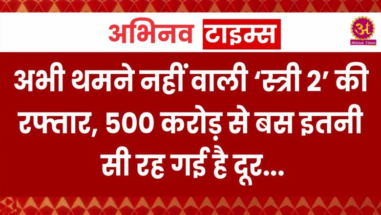 अभी थमने नहीं वाली ‘स्त्री 2’ की रफ्तार, 500 करोड़ से बस इतनी सी रह गई है दूर