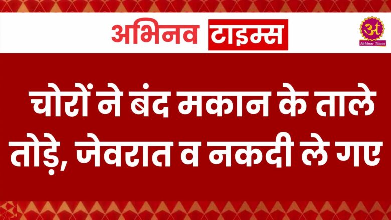 चोरों ने बंद मकान के ताले तोड़े, जेवरात व नकदी ले गए