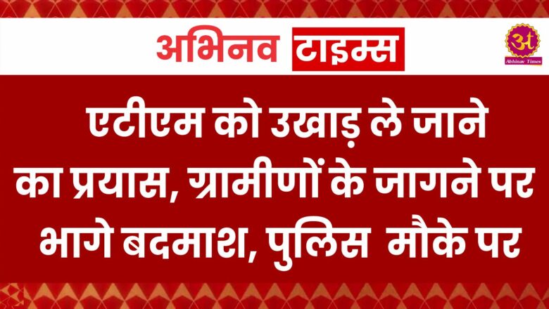 एटीएम को उखाड़ ले जाने का प्रयास, ग्रामीणों के जागने पर भागे बदमाश