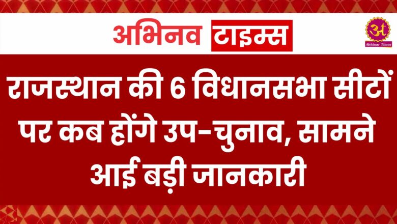 राजस्थान की 6 विधानसभा सीटों पर कब होंगे उप-चुनाव, सामने आई बड़ी जानकारी