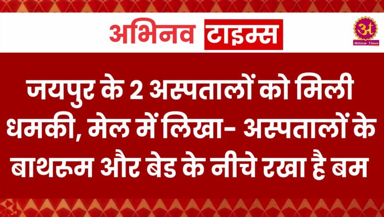 जयपुर के 2 अस्पतालों को मिली धमकी, मेल में लिखा- अस्पतालों के बाथरूम और बेड के नीचे रखा है बम