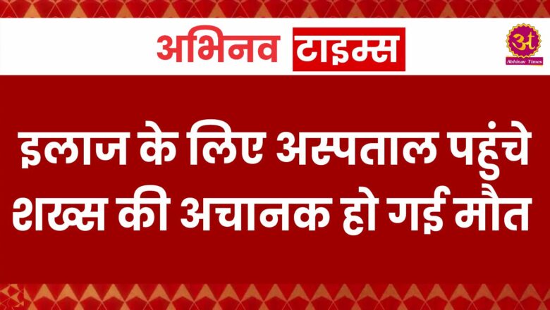 इलाज के लिए अस्पताल पहुंचे शख्स की अचानक हो गई मौत