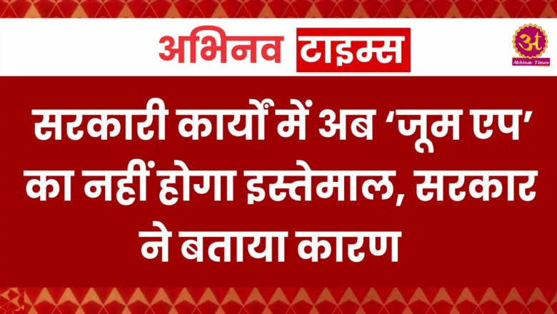 सरकारी कार्यों में अब ‘जूम एप’ का नहीं होगा इस्तेमाल, सरकार ने बताया कारण