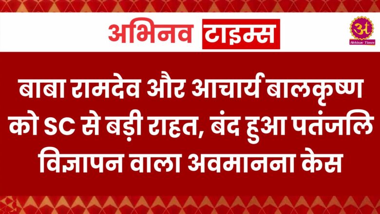 बाबा रामदेव और आचार्य बालकृष्ण को SC से बड़ी राहत, बंद हुआ पतंजलि विज्ञापन वाला अवमानना केस