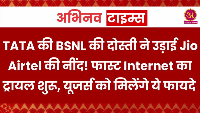 TATA की BSNL की दोस्ती ने उड़ाई Jio-Airtel की नींद! फास्ट Internet का ट्रायल शुरू, यूजर्स को मिलेंगे ये फायदे