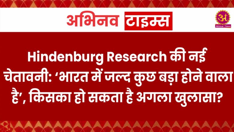 Hindenburg Research की नई चेतावनी: ‘भारत में जल्द कुछ बड़ा होने वाला है’, किसका हो सकता है अगला खुलासा?