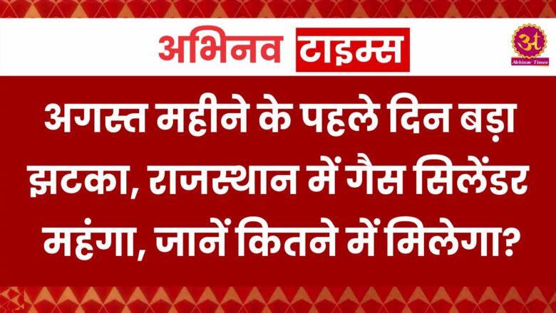 अगस्त महीने के पहले दिन बड़ा झटका, राजस्थान में गैस सिलेंडर महंगा, जानें कितने में मिलेगा?