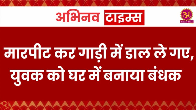 मारपीट कर गाड़ी में डाल ले गए, युवक को घर में बनाया बंधक