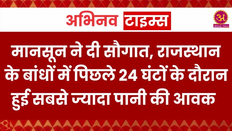 मानसून ने दी सौगात, राजस्थान के बांधों में पिछले 24 घंटों के दौरान हुई सबसे ज्यादा पानी की आवक