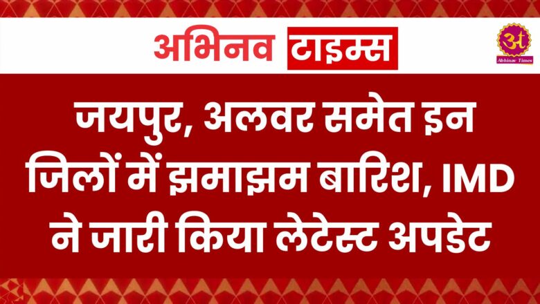 जयपुर, अलवर समेत इन जिलों में झमाझम बारिश, IMD ने जारी किया लेटेस्ट अपडेट