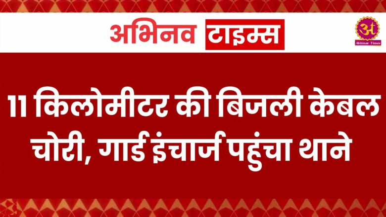 11 किलोमीटर की बिजली केबल चोरी, गार्ड इंचार्ज पहुंचा थाने