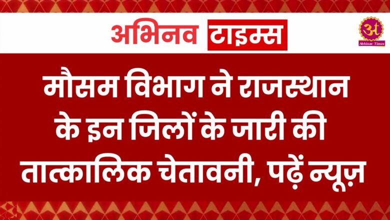 मौसम विभाग ने राजस्थान के इन जिलों के जारी की तात्कालिक चेतावनी, पढ़ें न्यूज़