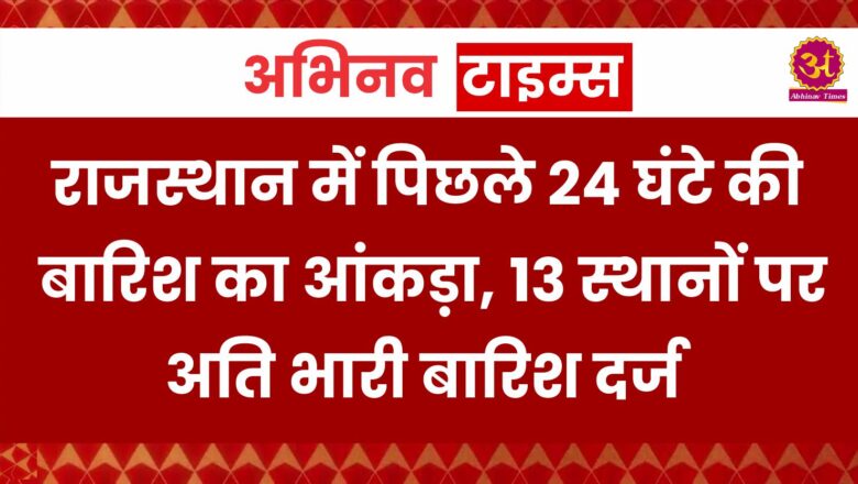 राजस्थान में पिछले 24 घंटे की बारिश का आंकड़ा, 13 स्थानों पर अति भारी बारिश दर्ज