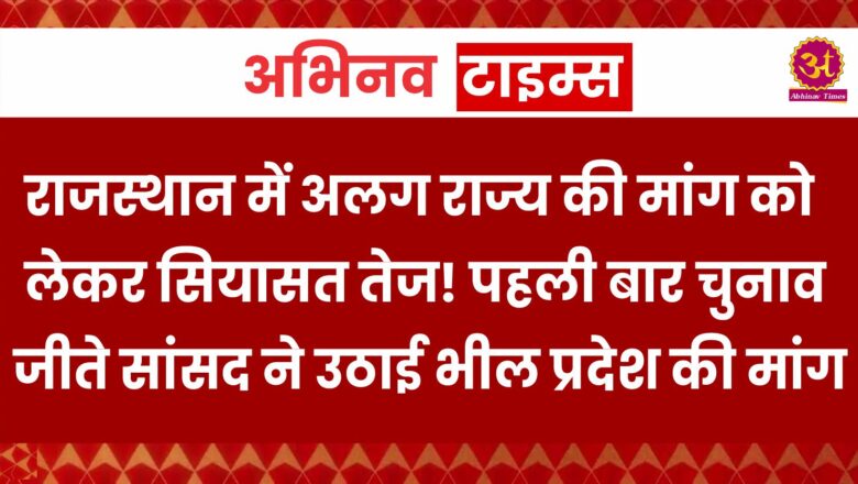 राजस्थान में अलग राज्य की मांग को लेकर सियासत तेज! पहली बार चुनाव जीते सांसद ने उठाई भील प्रदेश की मांग