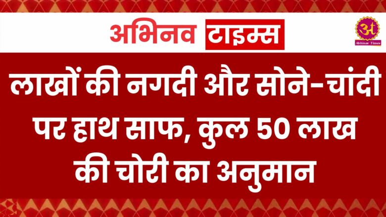 लाखों की नगदी और सोने-चांदी पर हाथ साफ, कुल 50 लाख की चोरी का अनुमान