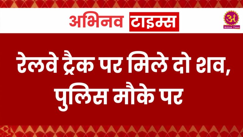 रेलवे ट्रैक पर मिले दो शव, पुलिस मौके पर