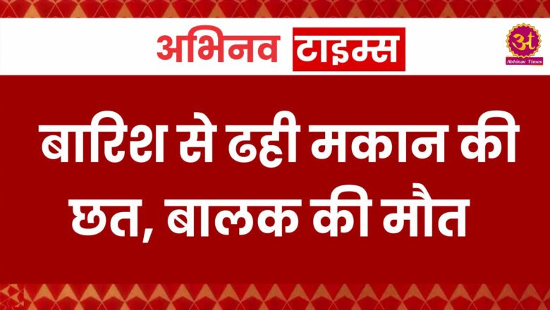 बारिश से ढही मकान की छत, बालक की मौत