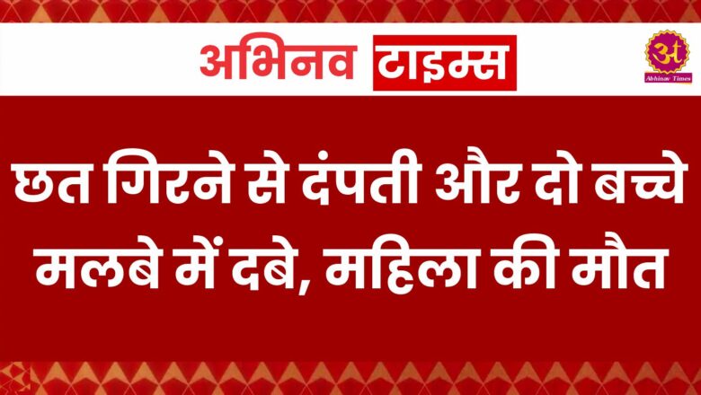 छत गिरने से दंपती और दो बच्चे मलबे में दबे, महिला की मौत