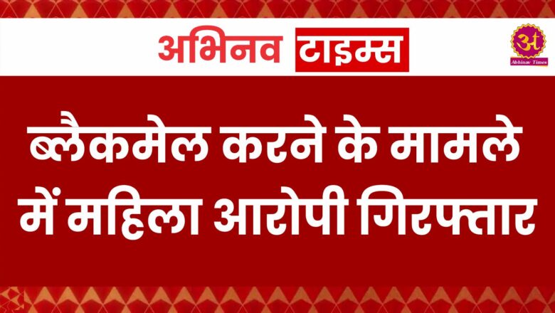 ब्लैकमेल करने के मामले में महिला आरोपी गिरफ्तार