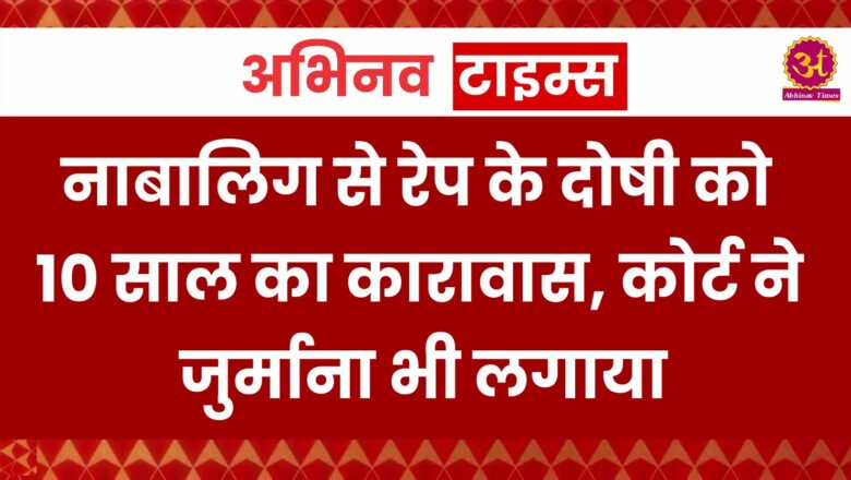 नाबालिग से रेप के दोषी को 10 साल का कारावास, कोर्ट ने जुर्माना भी लगाया