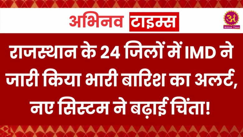 राजस्थान के 24 जिलों में IMD ने जारी किया भारी बारिश का अलर्ट,नए सिस्टम ने बढ़ाई चिंता!